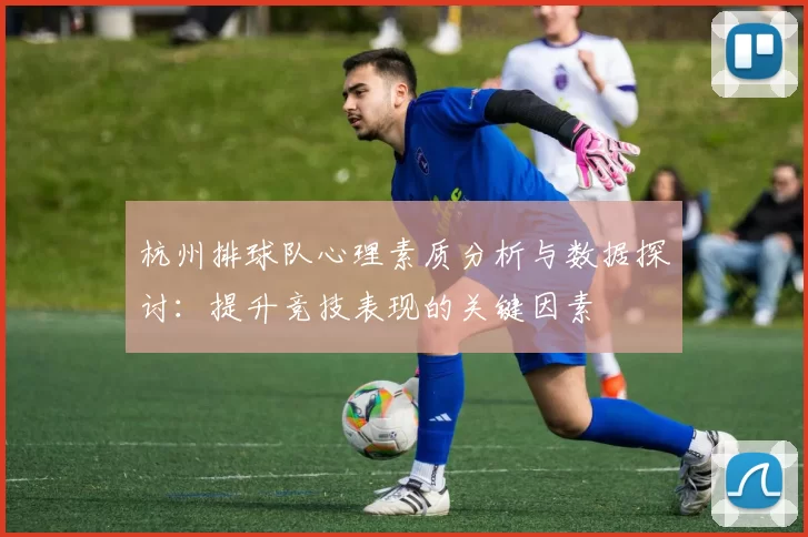 杭州排球队心理素质分析与数据探讨：提升竞技表现的关键因素