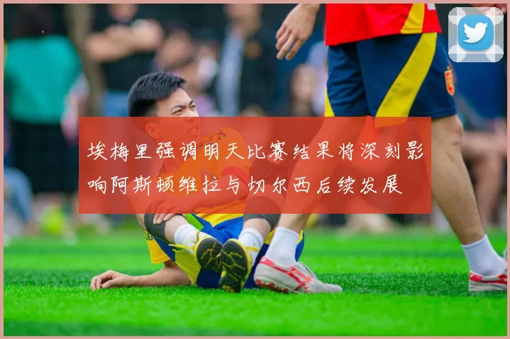 埃梅里强调明天比赛结果将深刻影响阿斯顿维拉与切尔西后续发展