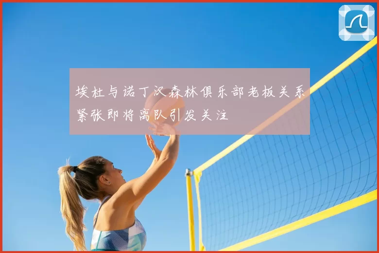 埃杜与诺丁汉森林俱乐部老板关系紧张即将离队引发关注