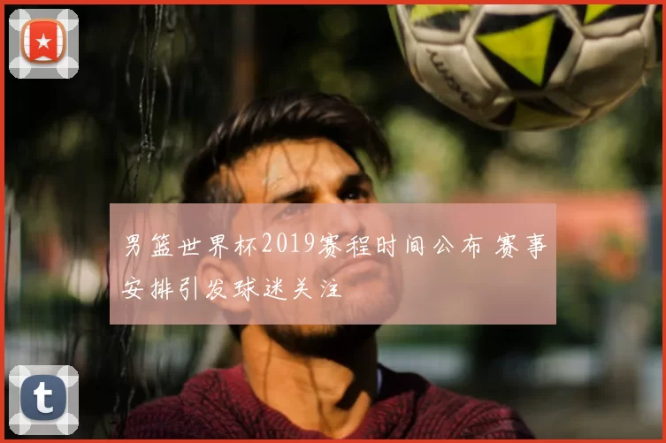 男篮世界杯2019赛程时间公布 赛事安排引发球迷关注