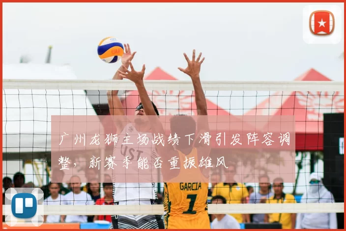 广州龙狮主场战绩下滑引发阵容调整，新赛季能否重振雄风
