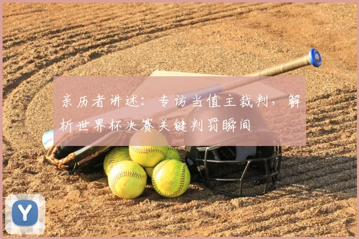 亲历者讲述：专访当值主裁判，解析世界杯决赛关键判罚瞬间