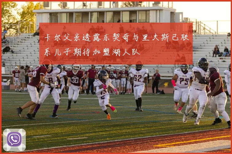 卡尔父亲透露东契奇与里夫斯已联系儿子期待加盟湖人队
