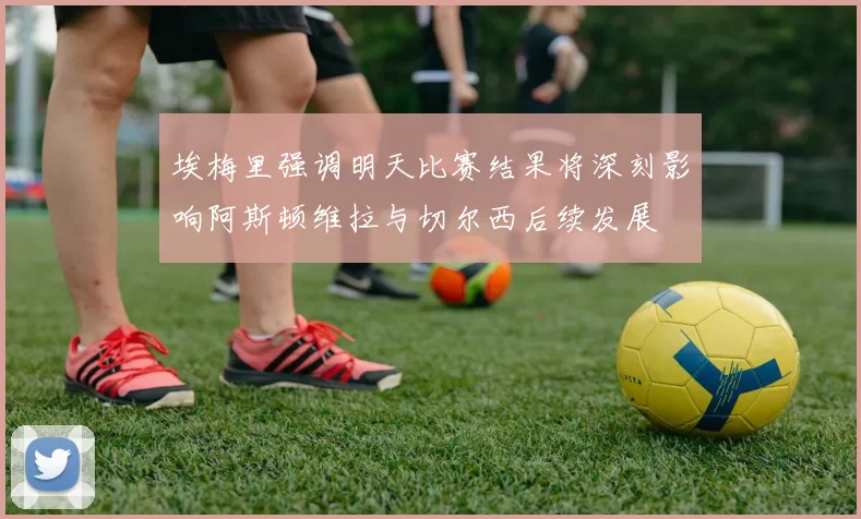 埃梅里强调明天比赛结果将深刻影响阿斯顿维拉与切尔西后续发展