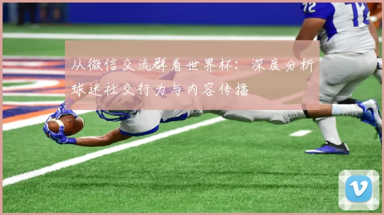从微信交流群看世界杯：深度分析球迷社交行为与内容传播