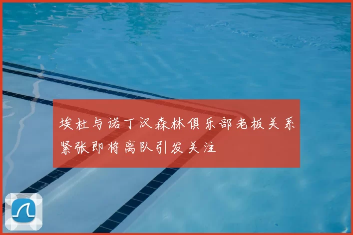 埃杜与诺丁汉森林俱乐部老板关系紧张即将离队引发关注