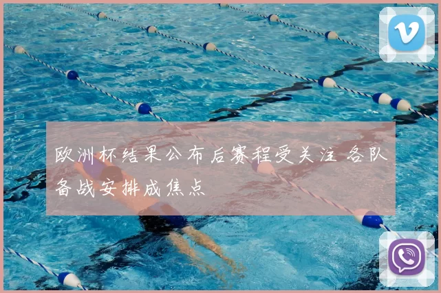 欧洲杯结果公布后赛程受关注 各队备战安排成焦点