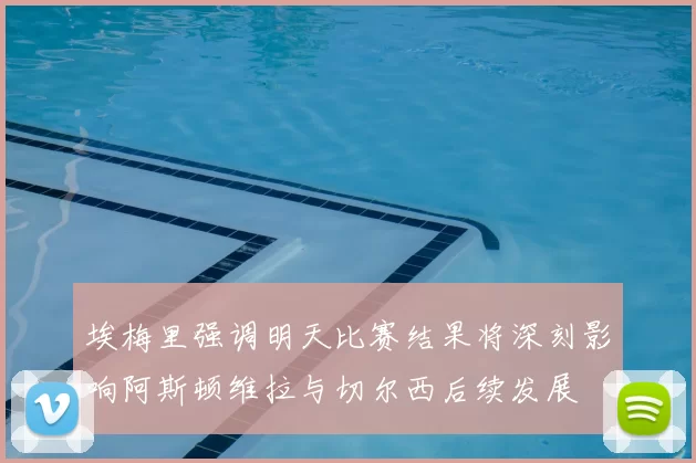 埃梅里强调明天比赛结果将深刻影响阿斯顿维拉与切尔西后续发展