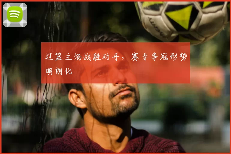 辽篮主场战胜对手,赛季争冠形势明朗化