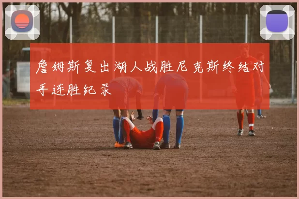 詹姆斯复出湖人战胜尼克斯终结对手连胜纪录