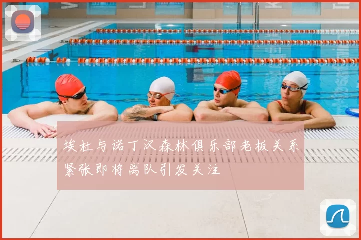 埃杜与诺丁汉森林俱乐部老板关系紧张即将离队引发关注