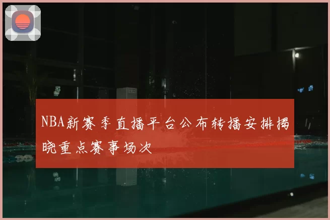 NBA新赛季直播平台公布转播安排揭晓重点赛事场次