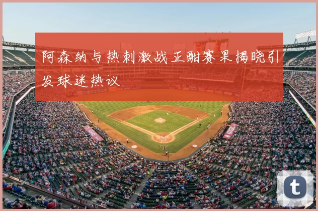 阿森纳与热刺激战正酣赛果揭晓引发球迷热议