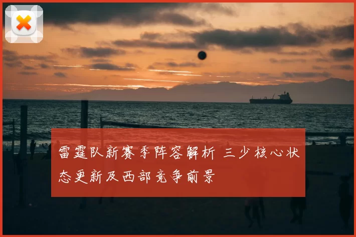 雷霆队新赛季阵容解析 三少核心状态更新及西部竞争前景