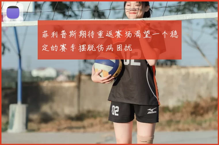 菲利普斯期待重返赛场渴望一个稳定的赛季摆脱伤病困扰