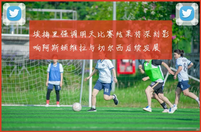 埃梅里强调明天比赛结果将深刻影响阿斯顿维拉与切尔西后续发展
