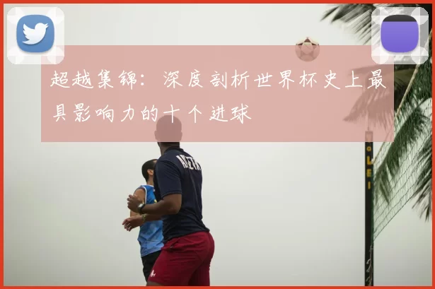 超越集锦:深度剖析世界杯史上最具影响力的十个进球