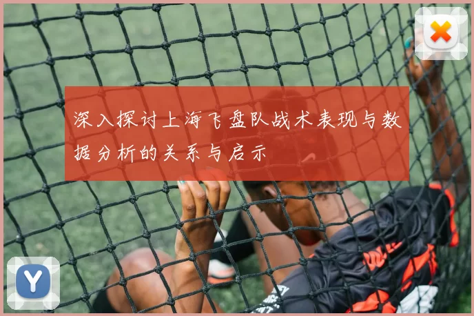深入探讨上海飞盘队战术表现与数据分析的关系与启示