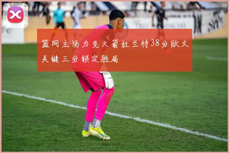 篮网主场力克火箭杜兰特38分欧文关键三分锁定胜局