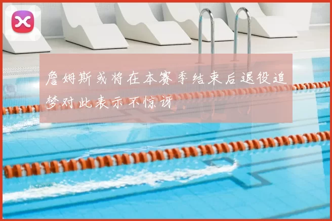 詹姆斯或将在本赛季结束后退役追梦对此表示不惊讶