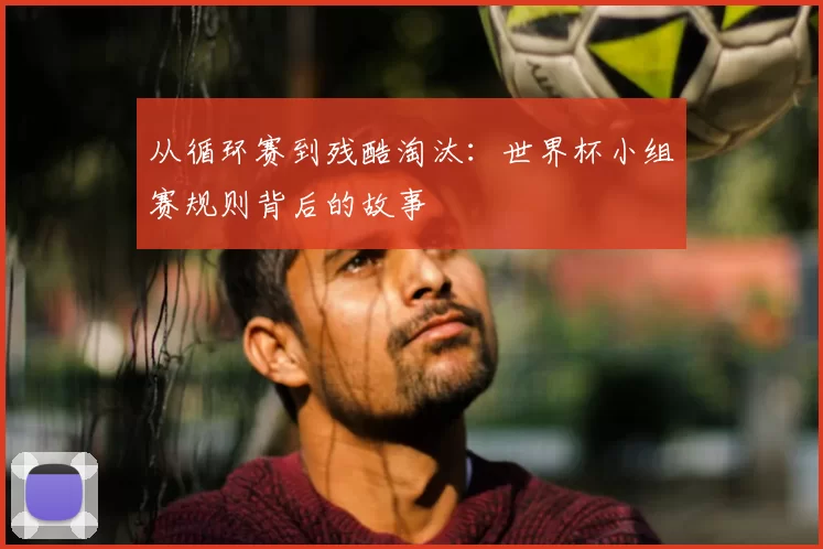 从循环赛到残酷淘汰：世界杯小组赛规则背后的故事