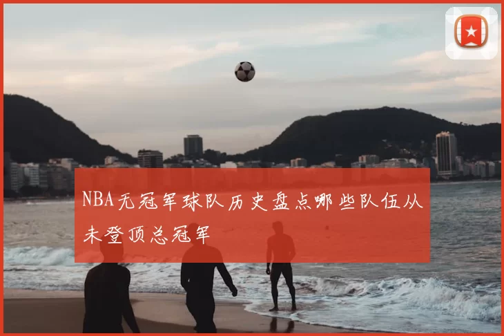NBA无冠军球队历史盘点哪些队伍从未登顶总冠军