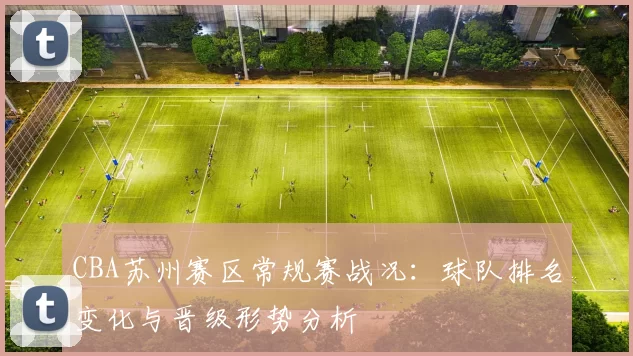 CBA苏州赛区常规赛战况:球队排名变化与晋级形势分析