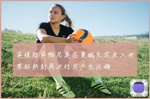 英媒称萨维尼奥在曼城失宠未入世界杯热刺再次对其产生兴趣