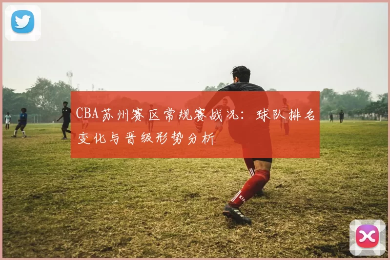 CBA苏州赛区常规赛战况：球队排名变化与晋级形势分析