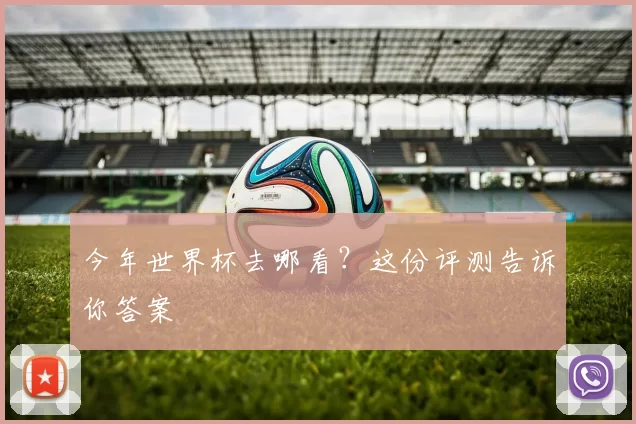 今年世界杯去哪看?这份评测告诉你答案