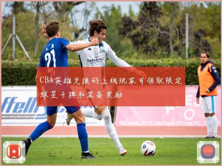 CBA英雄兑换码上线玩家可领取限定球星卡牌和装备奖励