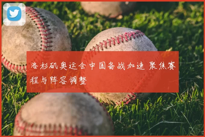 洛杉矶奥运会中国备战加速 聚焦赛程与阵容调整