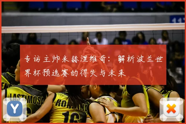专访主帅米赫涅维奇：解析波兰世界杯预选赛的得失与未来