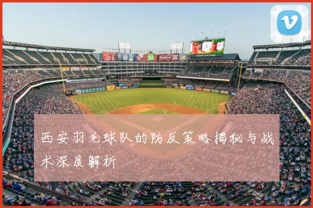 西安羽毛球队的防反策略揭秘与战术深度解析
