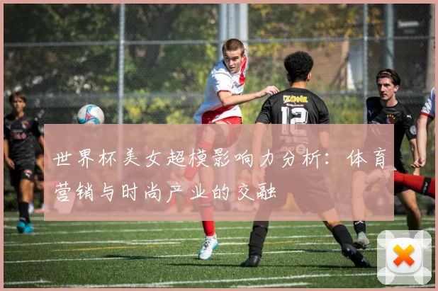 世界杯美女超模影响力分析：体育营销与时尚产业的交融