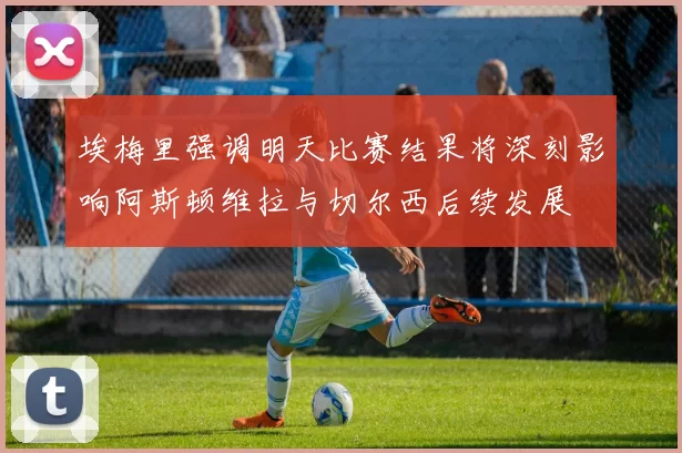 埃梅里强调明天比赛结果将深刻影响阿斯顿维拉与切尔西后续发展