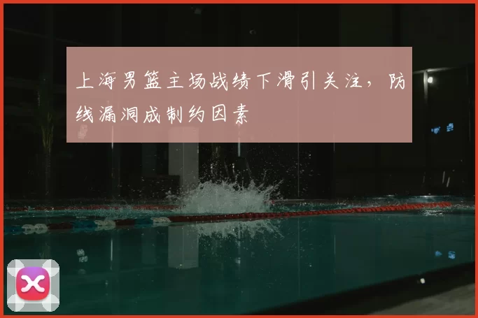 上海男篮主场战绩下滑引关注,防线漏洞成制约因素