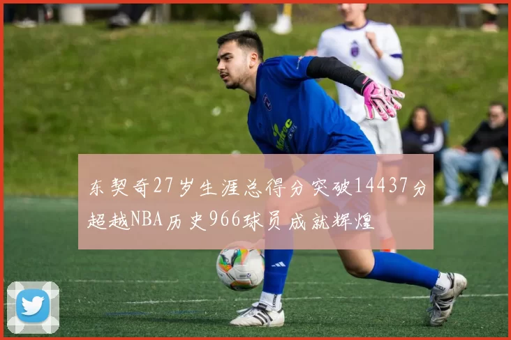 东契奇27岁生涯总得分突破14437分超越NBA历史966球员成就辉煌