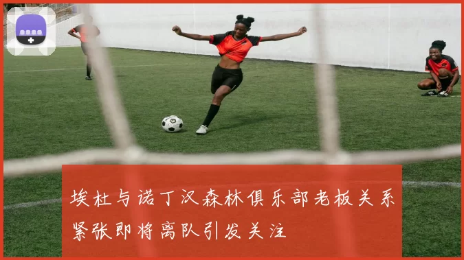 埃杜与诺丁汉森林俱乐部老板关系紧张即将离队引发关注