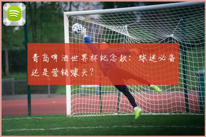 青岛啤酒世界杯纪念款：球迷必备还是营销噱头？