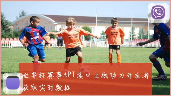 世界杯赛事API接口上线助力开发者获取实时数据