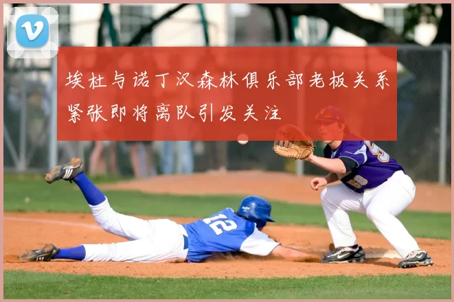 埃杜与诺丁汉森林俱乐部老板关系紧张即将离队引发关注