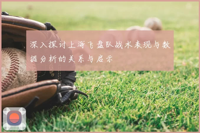 深入探讨上海飞盘队战术表现与数据分析的关系与启示