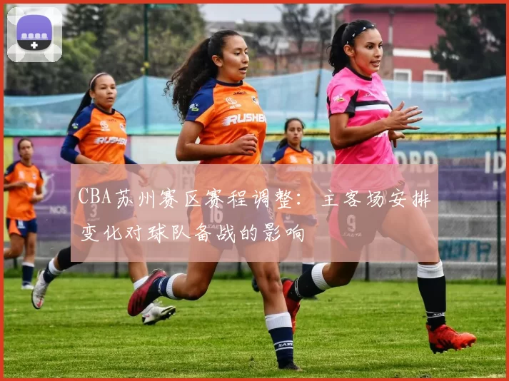 CBA苏州赛区赛程调整：主客场安排变化对球队备战的影响