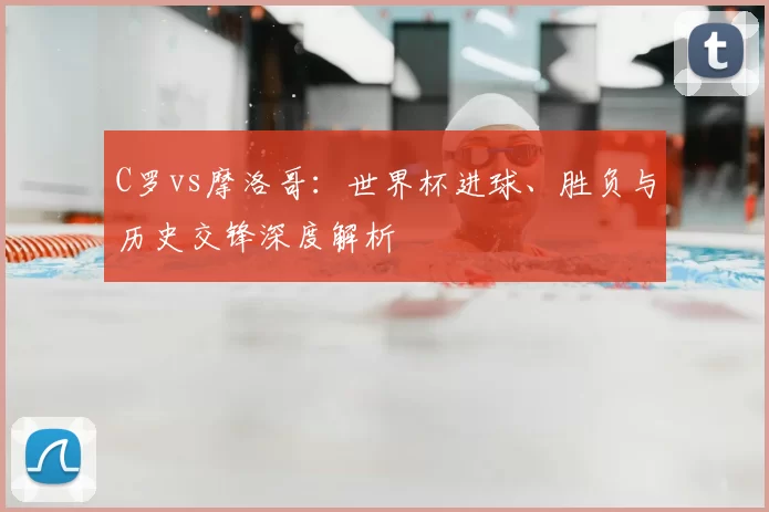 C罗vs摩洛哥：世界杯进球、胜负与历史交锋深度解析