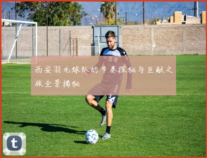 西安羽毛球队的节奏探秘与巨献之旅全景揭秘