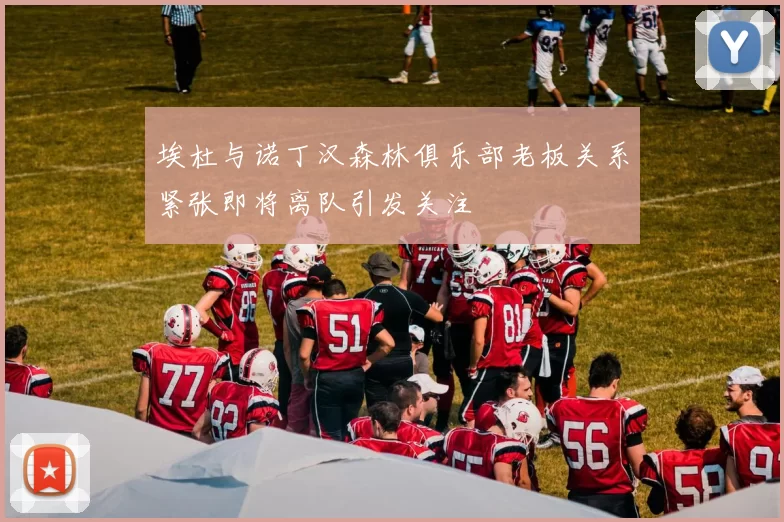埃杜与诺丁汉森林俱乐部老板关系紧张即将离队引发关注