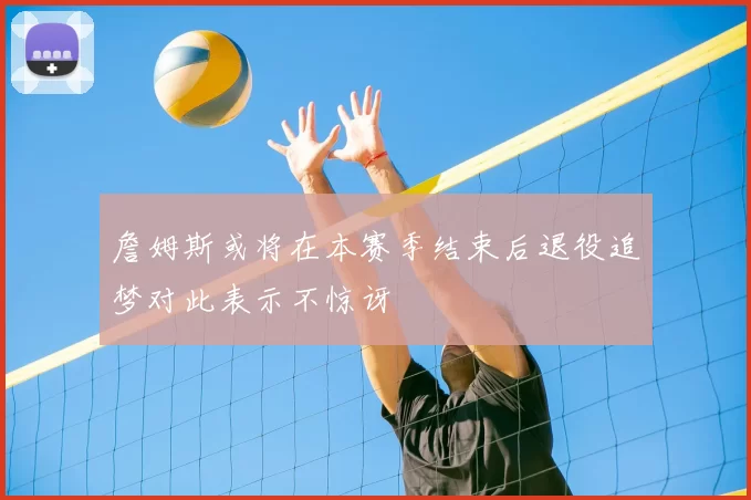 詹姆斯或将在本赛季结束后退役追梦对此表示不惊讶