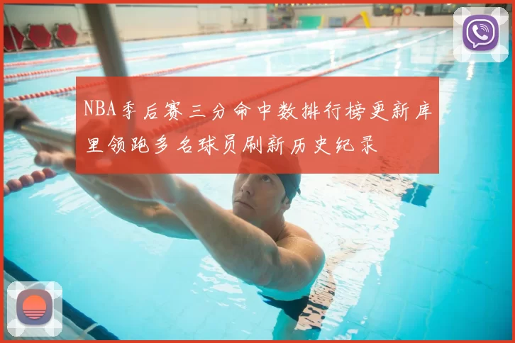 NBA季后赛三分命中数排行榜更新库里领跑多名球员刷新历史纪录