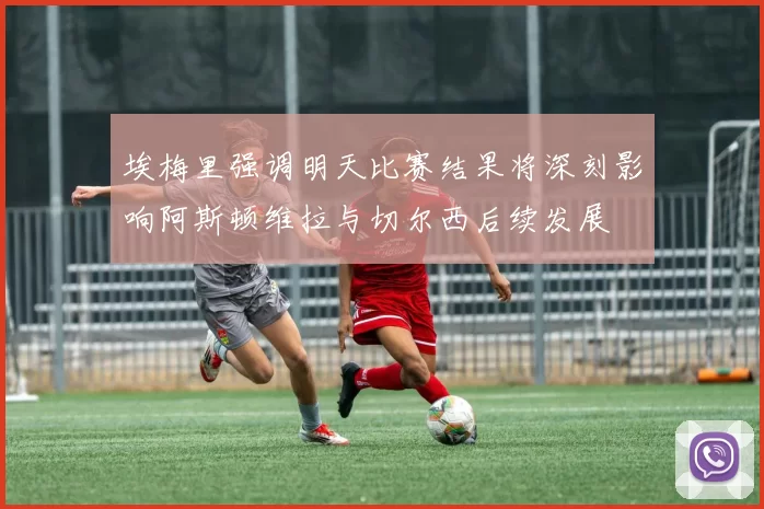 埃梅里强调明天比赛结果将深刻影响阿斯顿维拉与切尔西后续发展